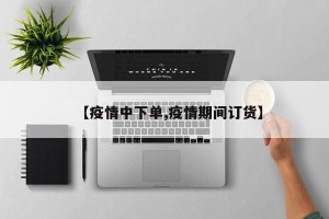 【疫情中下单,疫情期间订货】