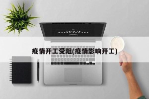 疫情开工受阻(疫情影响开工)