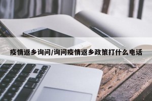 疫情返乡询问/询问疫情返乡政策打什么电话