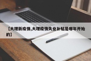 【大理新疫情,大理疫情失业补贴是哪年开始的】