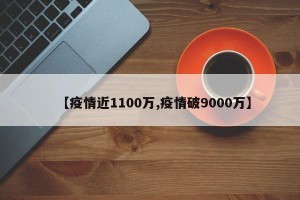 【疫情近1100万,疫情破9000万】