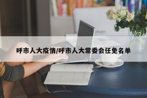 呼市人大疫情/呼市人大常委会任免名单