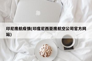 印尼鹰航疫情(印度尼西亚鹰航空公司官方网站)